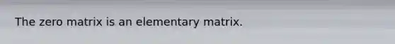 The zero matrix is an elementary matrix.