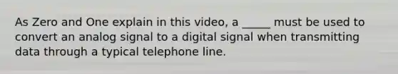 As Zero and One explain in this​ video, a​ _____ must be used to convert an analog signal to a digital signal when transmitting data through a typical telephone line.