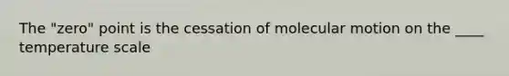 The "zero" point is the cessation of molecular motion on the ____ temperature scale