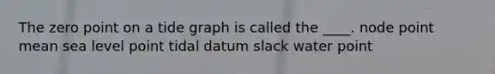 The zero point on a tide graph is called the ____. node point mean sea level point tidal datum slack water point