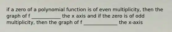 if a zero of a polynomial function is of even multiplicity, then the graph of f ____________ the x axis and if the zero is of odd multiplicity, then the graph of f ______________ the x-axis