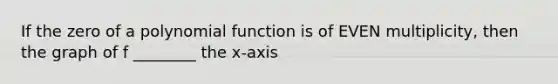 If the zero of a polynomial function is of EVEN multiplicity, then the graph of f ________ the x-axis