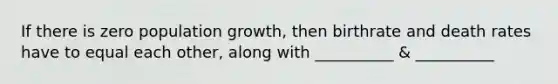 If there is zero population growth, then birthrate and death rates have to equal each other, along with __________ & __________