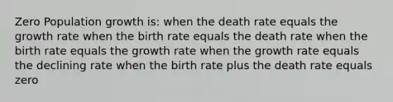 Zero Population growth is: when the death rate equals the growth rate when the birth rate equals the death rate when the birth rate equals the growth rate when the growth rate equals the declining rate when the birth rate plus the death rate equals zero