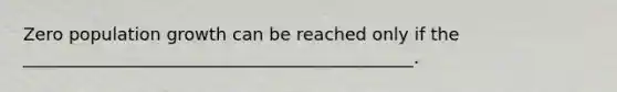 Zero population growth can be reached only if the _____________________________________________.