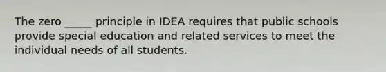 The zero _____ principle in IDEA requires that public schools provide special education and related services to meet the individual needs of all students.