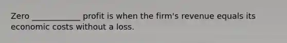 Zero ____________ profit is when the firm's revenue equals its economic costs without a loss.