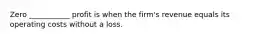 Zero ___________ profit is when the firm's revenue equals its operating costs without a loss.