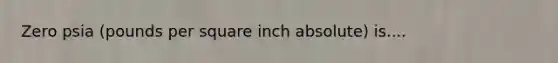 Zero psia (pounds per square inch absolute) is....