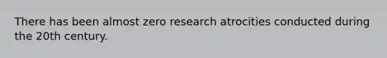 There has been almost zero research atrocities conducted during the 20th century.