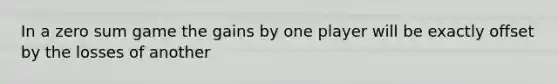 In a zero sum game the gains by one player will be exactly offset by the losses of another