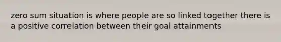 zero sum situation is where people are so linked together there is a positive correlation between their goal attainments