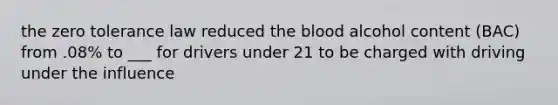 the zero tolerance law reduced the blood alcohol content (BAC) from .08% to ___ for drivers under 21 to be charged with driving under the influence