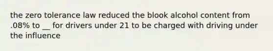 the zero tolerance law reduced the blook alcohol content from .08% to __ for drivers under 21 to be charged with driving under the influence