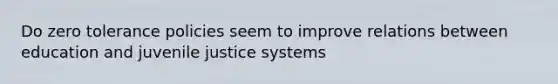 Do zero tolerance policies seem to improve relations between education and juvenile justice systems