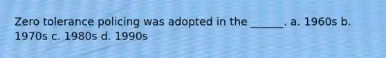 Zero tolerance policing was adopted in the ______. a. 1960s b. 1970s c. 1980s d. 1990s