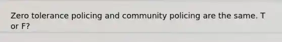 Zero tolerance policing and community policing are the same. T or F?