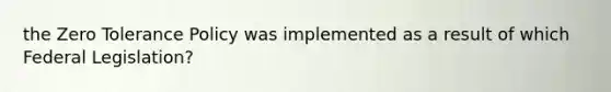 the Zero Tolerance Policy was implemented as a result of which Federal Legislation?