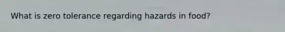 What is zero tolerance regarding hazards in food?