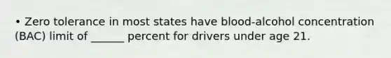 • Zero tolerance in most states have blood-alcohol concentration (BAC) limit of ______ percent for drivers under age 21.