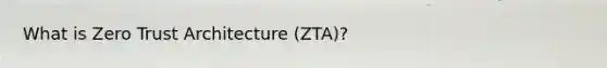 What is Zero Trust Architecture (ZTA)?