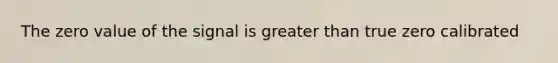 The zero value of the signal is greater than true zero calibrated