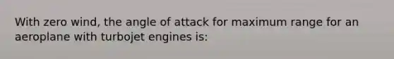 With zero wind, the angle of attack for maximum range for an aeroplane with turbojet engines is: