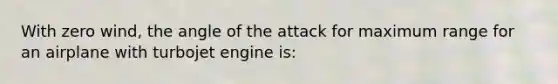 With zero wind, the angle of the attack for maximum range for an airplane with turbojet engine is: