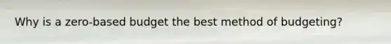 Why is a zero-based budget the best method of budgeting?