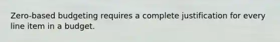 Zero-based budgeting requires a complete justification for every line item in a budget.