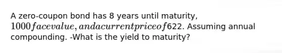 A zero-coupon bond has 8 years until maturity, 1000 face value, and a current price of622. Assuming annual compounding. -What is the yield to maturity?