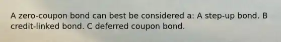 A zero-coupon bond can best be considered a: A step-up bond. B credit-linked bond. C deferred coupon bond.