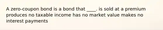 A zero-coupon bond is a bond that ____. is sold at a premium produces no taxable income has no market value makes no interest payments