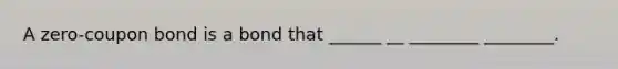 A zero-coupon bond is a bond that ______ __ ________ ________.