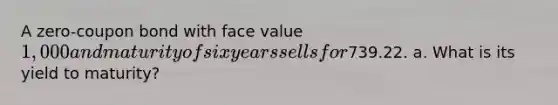 A zero-coupon bond with face value 1,000 and maturity of six years sells for739.22. a. What is its yield to maturity?