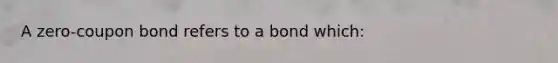 A zero-coupon bond refers to a bond which: