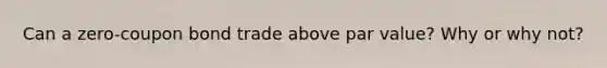 Can a zero-coupon bond trade above par value? Why or why not?