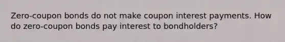 Zero-coupon bonds do not make coupon interest payments. How do zero-coupon bonds pay interest to bondholders?