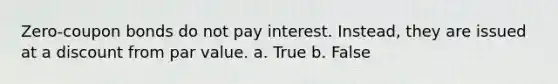 Zero-coupon bonds do not pay interest. Instead, they are issued at a discount from par value. a. True b. False