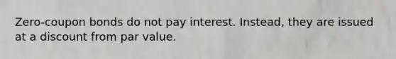 Zero-coupon bonds do not pay interest. Instead, they are issued at a discount from par value.