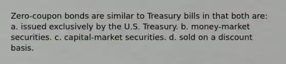 Zero-coupon bonds are similar to Treasury bills in that both are: a. issued exclusively by the U.S. Treasury. b. money-market securities. c. capital-market securities. d. sold on a discount basis.