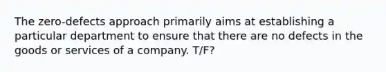 The zero-defects approach primarily aims at establishing a particular department to ensure that there are no defects in the goods or services of a company. T/F?