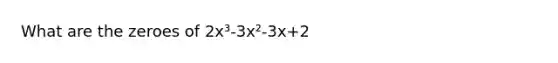 What are the zeroes of 2x³-3x²-3x+2