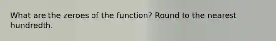 What are the zeroes of the function? Round to the nearest hundredth.