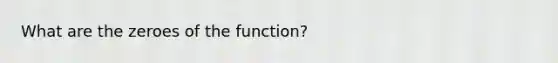 What are the zeroes of the function?