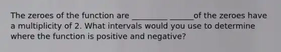 The zeroes of the function are _________ ______of the zeroes have a multiplicity of 2. What intervals would you use to determine where the function is positive and negative?