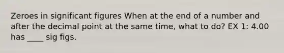 Zeroes in <a href='https://www.questionai.com/knowledge/kFFoNy5xk3-significant-figures' class='anchor-knowledge'>significant figures</a> When at the end of a number and after the <a href='https://www.questionai.com/knowledge/kuXXuLpqqD-decimal-point' class='anchor-knowledge'>decimal point</a> at the same time, what to do? EX 1: 4.00 has ____ sig figs.