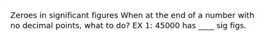 Zeroes in <a href='https://www.questionai.com/knowledge/kFFoNy5xk3-significant-figures' class='anchor-knowledge'>significant figures</a> When at the end of a number with no <a href='https://www.questionai.com/knowledge/kuXXuLpqqD-decimal-point' class='anchor-knowledge'>decimal point</a>s, what to do? EX 1: 45000 has ____ sig figs.