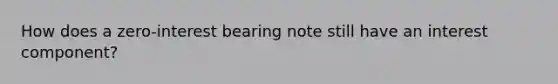 How does a zero-interest bearing note still have an interest component?