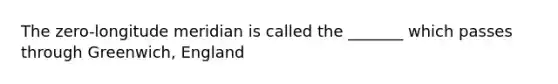 The zero-longitude meridian is called the _______ which passes through Greenwich, England